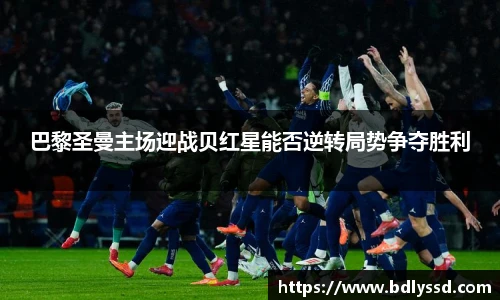 巴黎圣曼主场迎战贝红星能否逆转局势争夺胜利