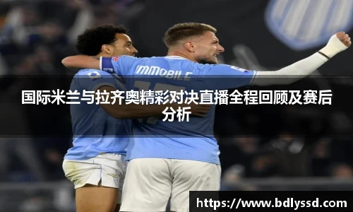 国际米兰与拉齐奥精彩对决直播全程回顾及赛后分析