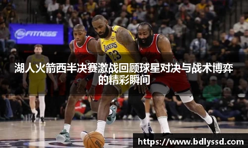 湖人火箭西半决赛激战回顾球星对决与战术博弈的精彩瞬间