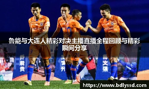 鲁能与大连人精彩对决主播直播全程回顾与精彩瞬间分享