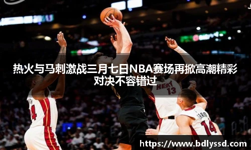 热火与马刺激战三月七日NBA赛场再掀高潮精彩对决不容错过